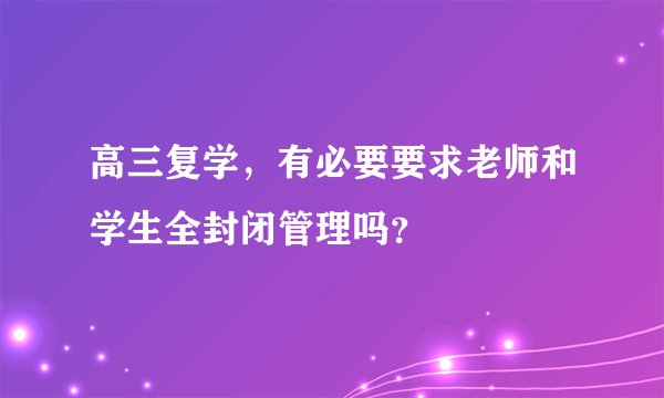 高三复学，有必要要求老师和学生全封闭管理吗？