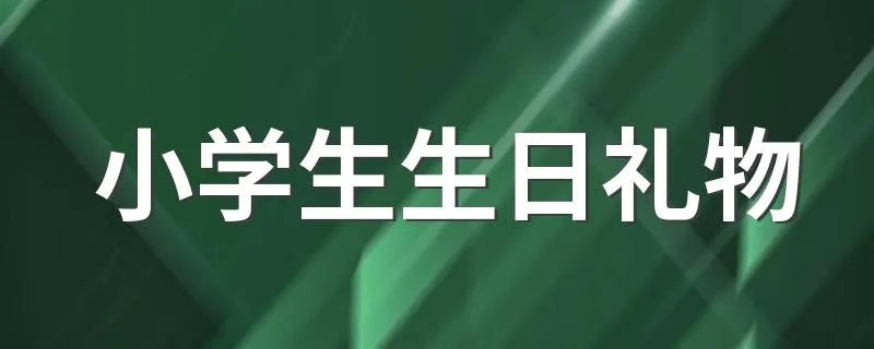 小学生生日礼物 适合送小学生的生日礼物