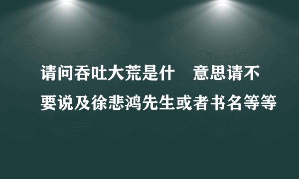 请问吞吐大荒是什麼意思请不要说及徐悲鸿先生或者书名等等