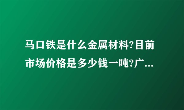 马口铁是什么金属材料?目前市场价格是多少钱一吨?广东有哪家公司在生产这种马口铁罐？