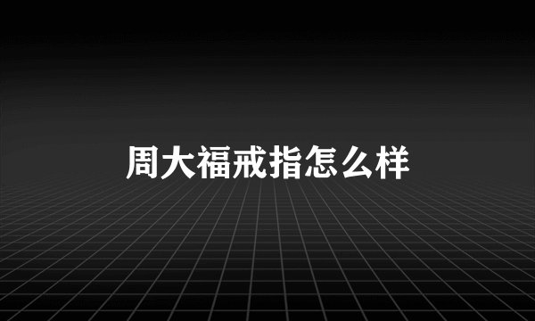 周大福戒指怎么样