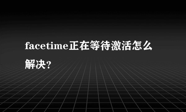 facetime正在等待激活怎么解决？