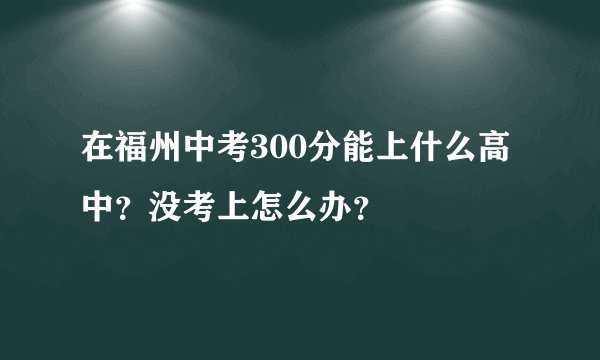 在福州中考300分能上什么高中？没考上怎么办？