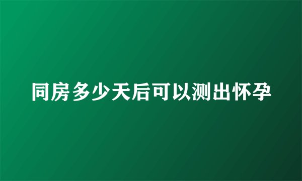 同房多少天后可以测出怀孕