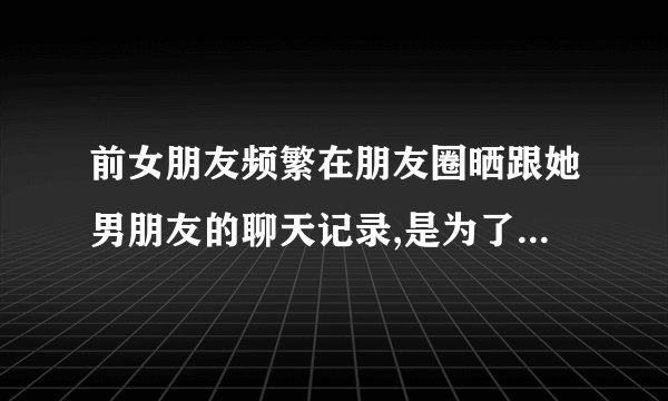 前女朋友频繁在朋友圈晒跟她男朋友的聊天记录,是为了报复我吗?