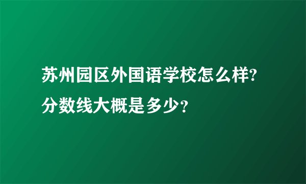 苏州园区外国语学校怎么样?分数线大概是多少？