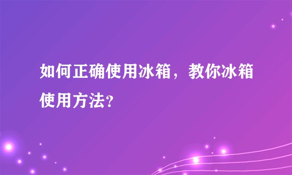 如何正确使用冰箱，教你冰箱使用方法？
