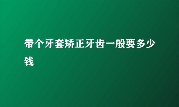 带个牙套矫正牙齿一般要多少钱