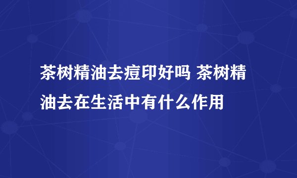 茶树精油去痘印好吗 茶树精油去在生活中有什么作用