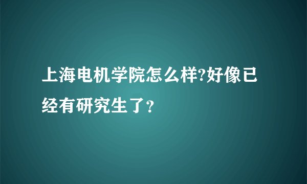 上海电机学院怎么样?好像已经有研究生了？