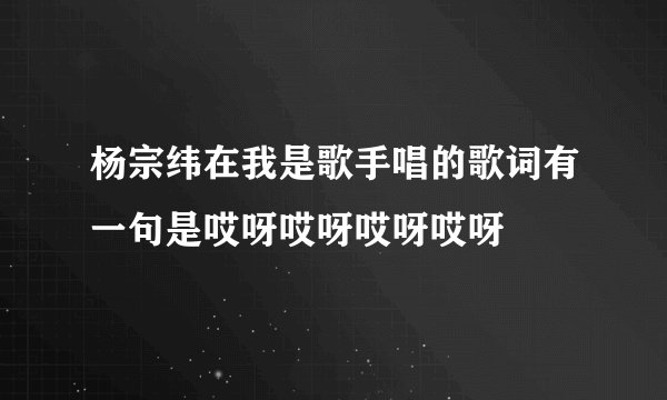 杨宗纬在我是歌手唱的歌词有一句是哎呀哎呀哎呀哎呀