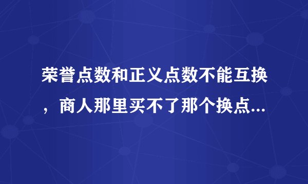 荣誉点数和正义点数不能互换，商人那里买不了那个换点数的东西！