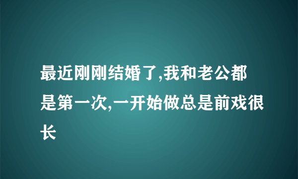 最近刚刚结婚了,我和老公都是第一次,一开始做总是前戏很长