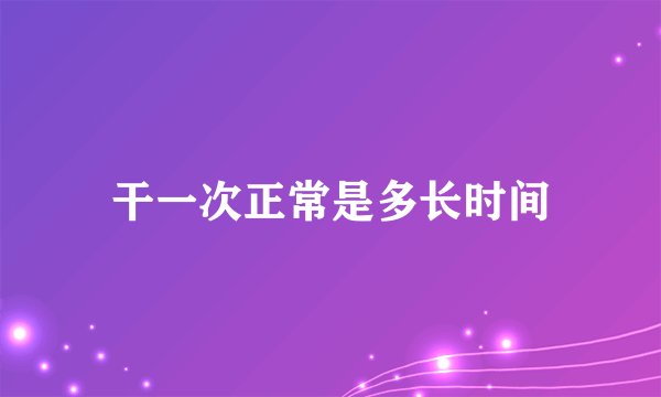 干一次正常是多长时间