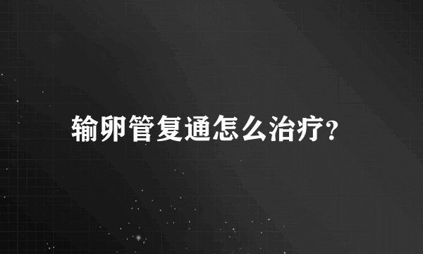 输卵管复通怎么治疗？