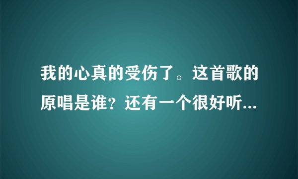 我的心真的受伤了。这首歌的原唱是谁？还有一个很好听的女生版是谁唱的？