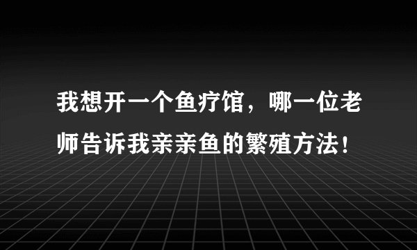 我想开一个鱼疗馆，哪一位老师告诉我亲亲鱼的繁殖方法！