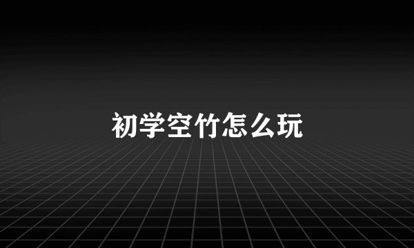 初学空竹怎么玩