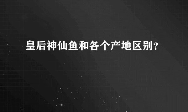 皇后神仙鱼和各个产地区别？