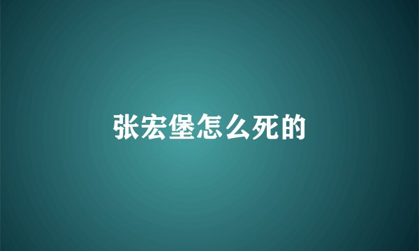 张宏堡怎么死的