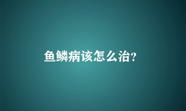 鱼鳞病该怎么治？