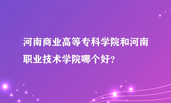 河南商业高等专科学院和河南职业技术学院哪个好？