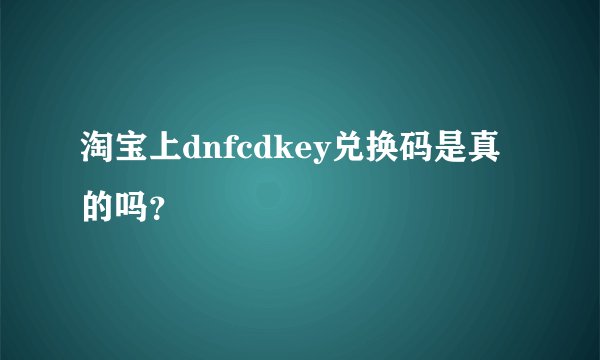 淘宝上dnfcdkey兑换码是真的吗？