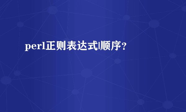 perl正则表达式|顺序？