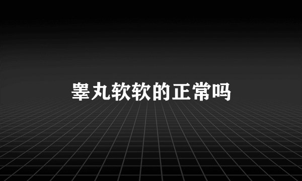 睾丸软软的正常吗