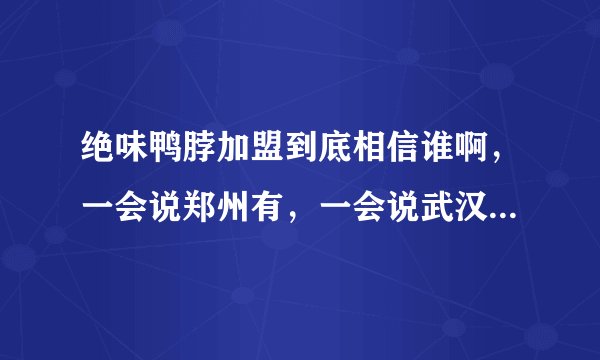 绝味鸭脖加盟到底相信谁啊，一会说郑州有，一会说武汉有，搞不懂，打电话仔细问吧，就那态度，还客服呢