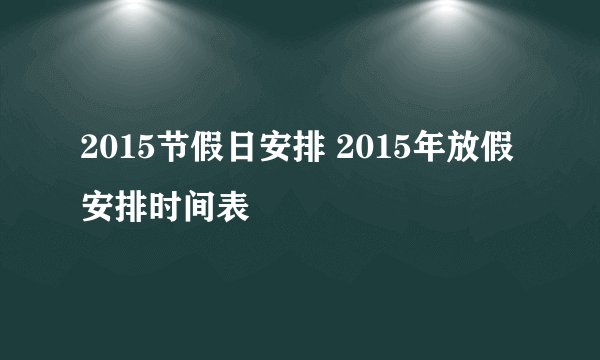 2015节假日安排 2015年放假安排时间表