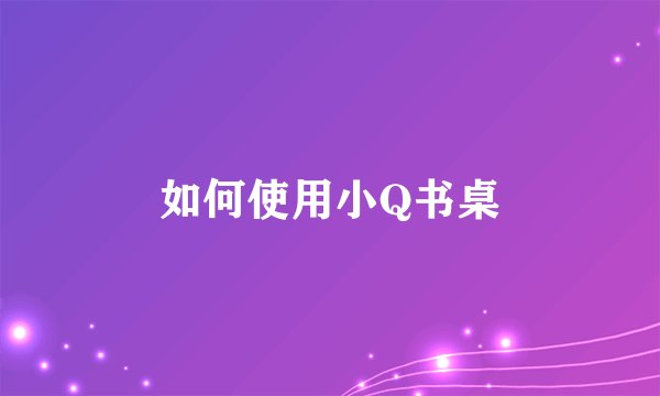 如何使用小Q书桌