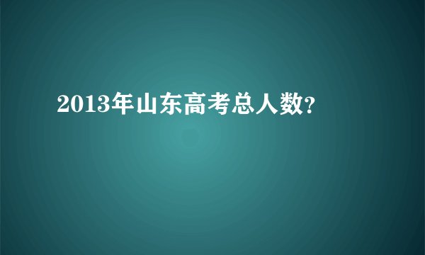 2013年山东高考总人数？