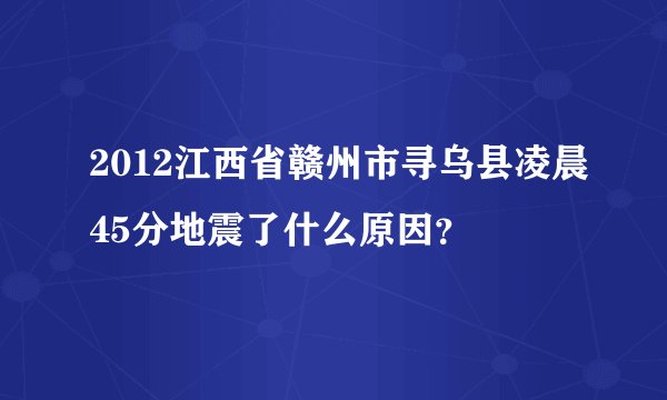 2012江西省赣州市寻乌县凌晨45分地震了什么原因？