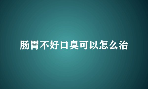 肠胃不好口臭可以怎么治