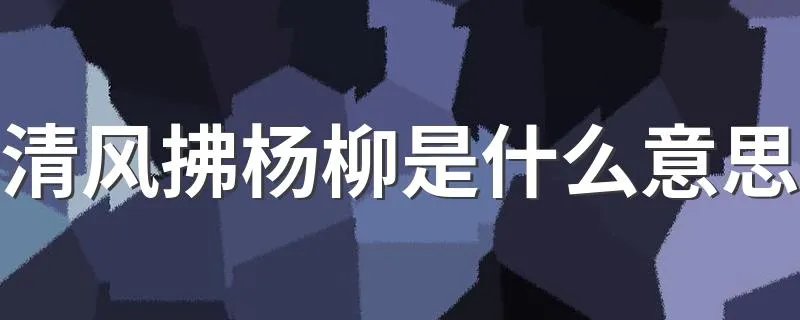 清风拂杨柳是什么意思 清风拂杨柳出自哪里