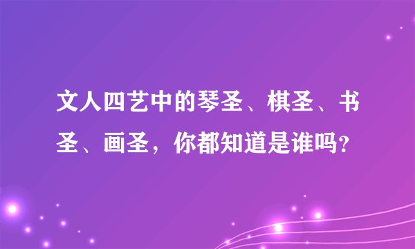 文人四艺中的琴圣、棋圣、书圣、画圣，你都知道是谁吗？