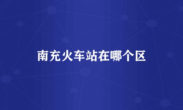 南充火车站在哪个区