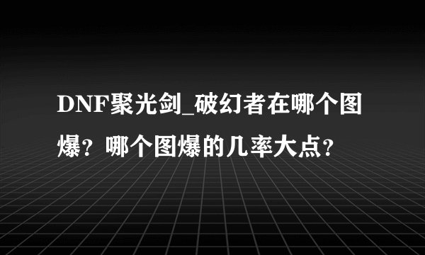 DNF聚光剑_破幻者在哪个图爆？哪个图爆的几率大点？