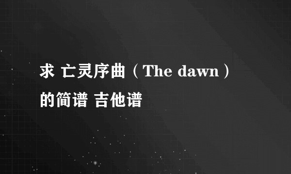 求 亡灵序曲（The dawn） 的简谱 吉他谱