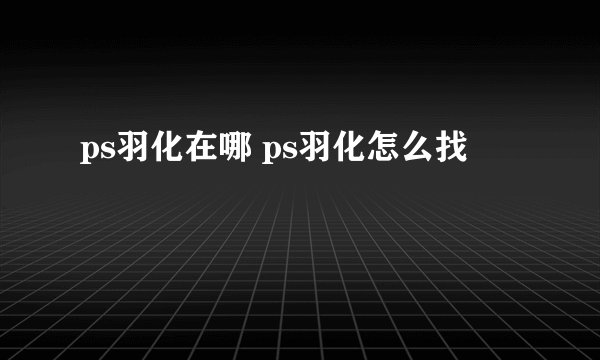 ps羽化在哪 ps羽化怎么找