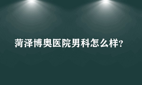 菏泽博奥医院男科怎么样？