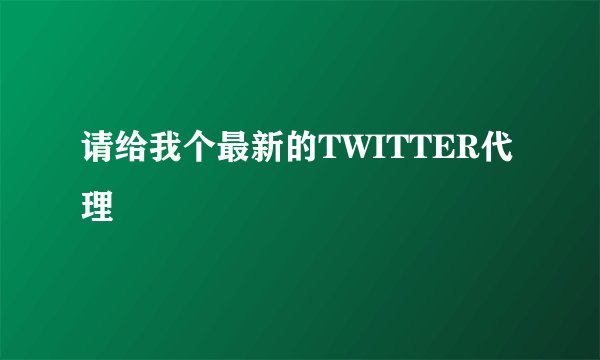 请给我个最新的TWITTER代理