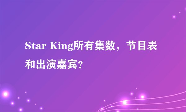 Star King所有集数，节目表和出演嘉宾？