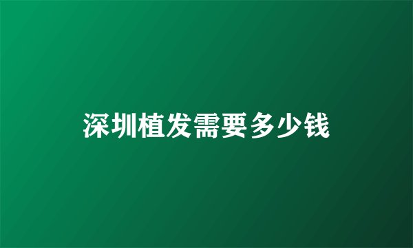 深圳植发需要多少钱