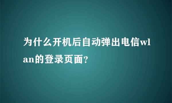 为什么开机后自动弹出电信wlan的登录页面？