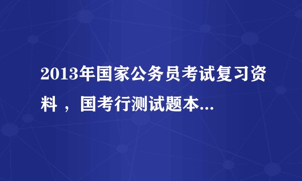 2013年国家公务员考试复习资料 ，国考行测试题本上能划上答案吗？ 但是能现在题本上划上钩吗，