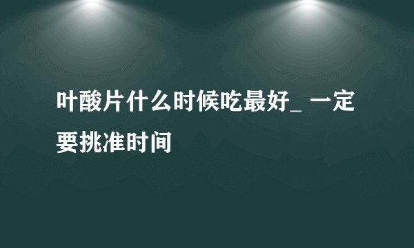 叶酸片什么时候吃最好_ 一定要挑准时间