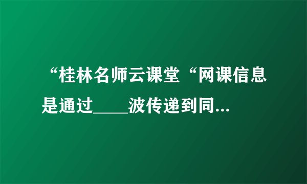 “桂林名师云课堂“网课信息是通过____波传递到同学们的手机上的；同学们用手机上课时窗外传来的音乐声应该____(选填“属于“或“不属于“）噪声。