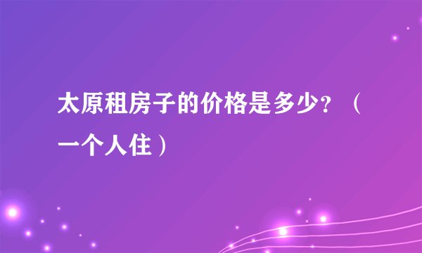 太原租房子的价格是多少？（一个人住）